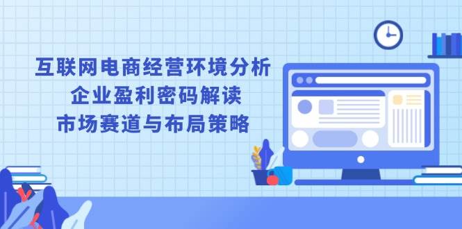 互联网电商经营环境分析, 企业盈利密码解读, 市场赛道与布局策略-徐小晨博客