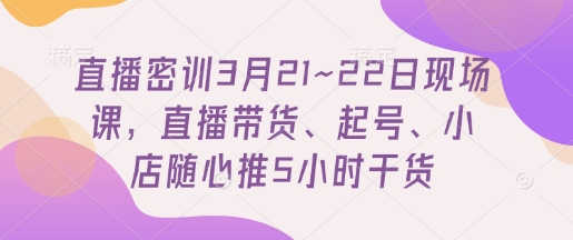 直播密训3月21~22日现场课，直播带货、起号、小店随心推5小时干货-徐小晨博客