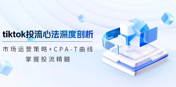 tiktok投流心法深度剖析：市场运营策略+CPA-T曲线，掌握投流精髓-徐小晨博客