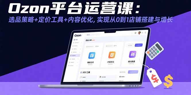 Ozon平台运营课：选品策略+定价工具+内容优化，实现从0到1店铺搭建与增长-徐小晨博客