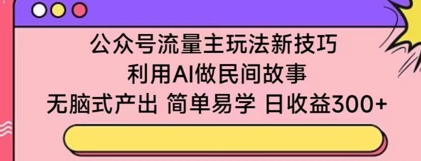 公众号流量主玩法新技巧，利用AI做民间故事 ，无脑式产出，简单易学，日收益300+【揭秘】-徐小晨博客