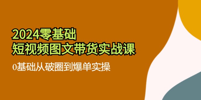 2024零基础·短视频图文带货实战课：0基础从破圈到爆单实操（35节课）-徐小晨博客