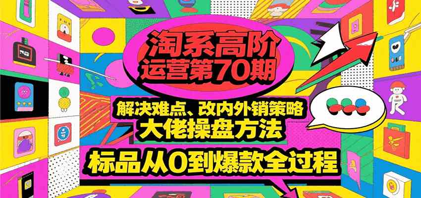 淘系高阶运营第70期，解决难点、改内外销策略，大佬操盘方法，标品从0到爆款全过程-徐小晨博客