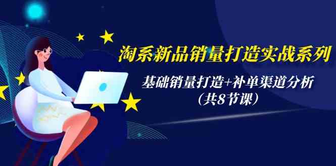 淘系新品销量打造实战系列，基础销量打造+补单渠道分析（共8节课）-徐小晨博客