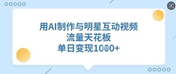 用AI制作与明星互动视频，流量天花板，单日变现多张-徐小晨博客