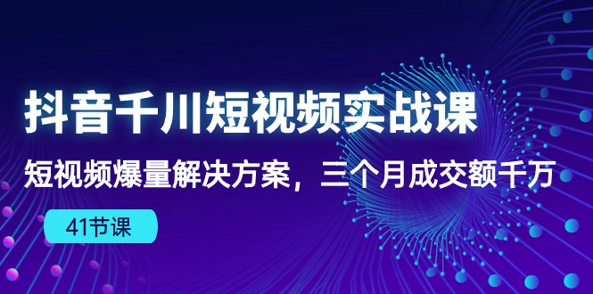 抖音千川短视频实战课：短视频爆量解决方案，三个月成交额千万（41节课）-徐小晨博客