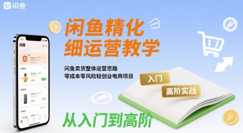 闲鱼精细化运营入门+高阶实战教学，闲鱼卖货整体运营思路，零成本零风险轻创业电商项目-徐小晨博客