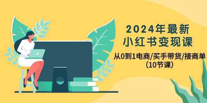 2024年最新小红书变现课，从0到1电商/买手带货/接商单（10节课）-徐小晨博客