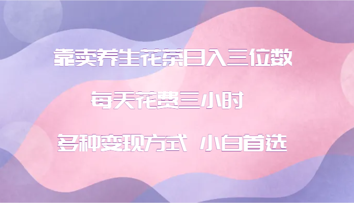 靠卖养生花茶日入三位数，每天花费三小时 多种变现方式 小白首选-徐小晨博客