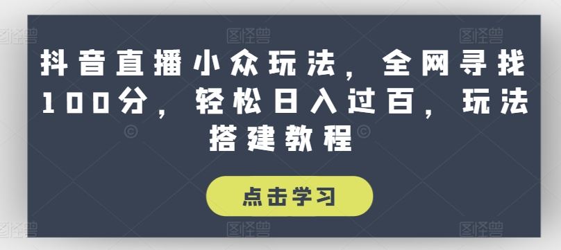 抖音直播小众玩法，全网寻找100分，轻松日入过百，玩法搭建教程【揭秘】-徐小晨博客