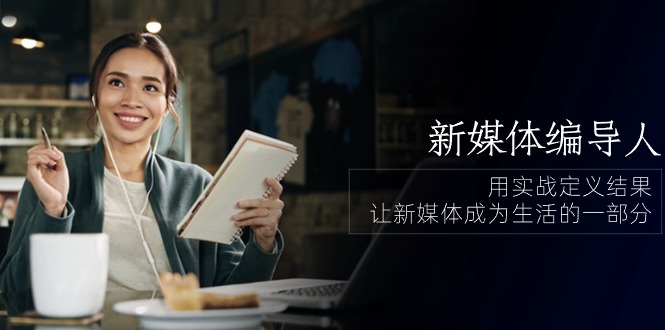 新媒体-编导人，用实战定义结果，让新媒体成为生活的一部分 (84节课-徐小晨博客