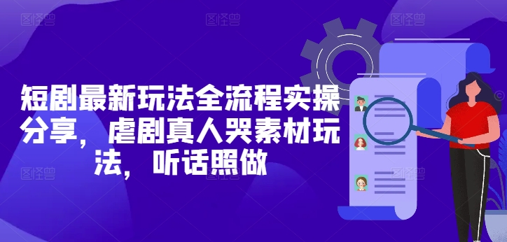 短剧最新玩法全流程实操分享，虐剧真人哭素材玩法，听话照做-徐小晨博客
