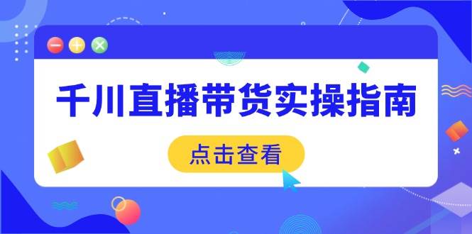 千川直播带货实操指南：从选品到数据优化，基础到实操全面覆盖-徐小晨博客
