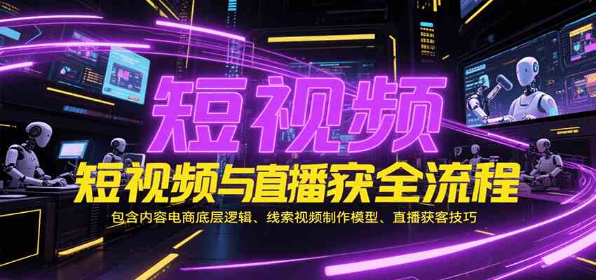 短视频与直播获客全流程，包含内容电商底层逻辑、线索视频制作模型、直播获客技巧-徐小晨博客