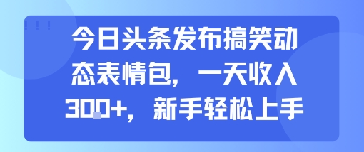 今日头条发布搞笑动态表情包，一天收入3张+，新手轻松上手-徐小晨博客
