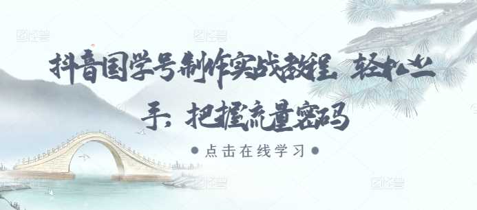 抖音国学号制作实战教程，轻松上手，把握流量密码-徐小晨博客