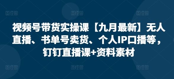 视频号带货实操课【九月最新】无人直播、书单号卖货、个人IP口播等，钉钉直播课+资料素材-徐小晨博客