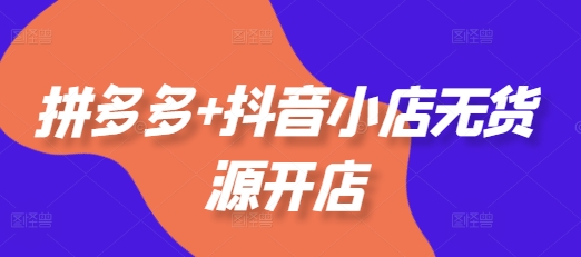 拼多多+抖音小店无货源开店，包括：选品、运营、基础、付费推广、爆款案例等(更新12月)-徐小晨博客