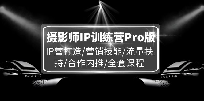 摄影师IP训练营Pro版，IP营打造/营销技能/流量扶持/合作内推/全套课程-徐小晨博客