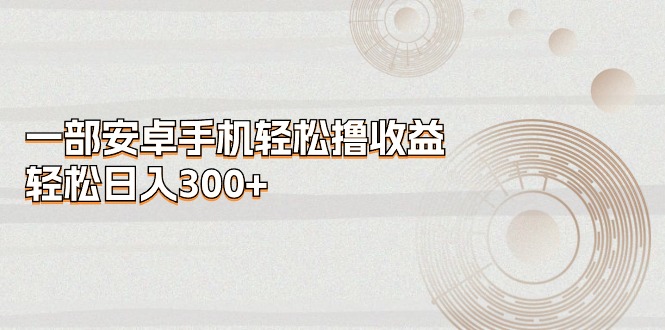一部安卓手机轻松撸收益，轻松日入300+-徐小晨博客