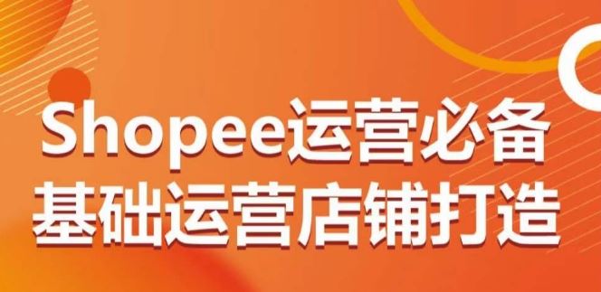 Shopee运营必备基础运营店铺打造，多层次的教你从0-1运营店铺-徐小晨博客