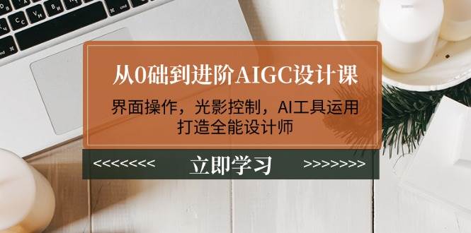 从0础到进阶AIGC设计课：界面操作，光影控制，AI工具运用，打造全能设计师-徐小晨博客
