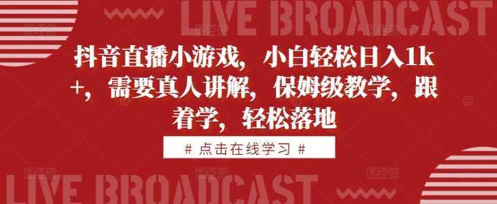 抖音直播小游戏，小白轻松日入1k+，需要真人讲解，保姆级教学，跟着学，轻松落地【揭秘】-徐小晨博客