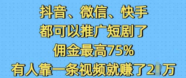 抖音微信快手都可以推广短剧了，佣金最高75%，有人靠一条视频就挣了2W-徐小晨博客