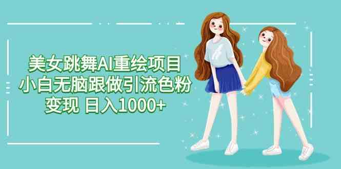 美女跳舞AI重绘项目 小白无脑跟做引流色粉变现 日入1000+-徐小晨博客