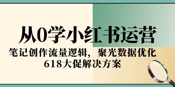 从0学小红书运营，笔记创作流量逻辑，聚光数据优化，618大促解决方案-徐小晨博客
