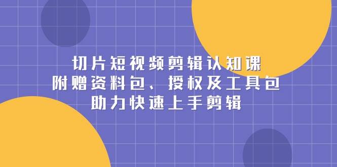 切片短视频剪辑认知课，附赠资料包、授权及工具包，助力快速上手剪辑-徐小晨博客
