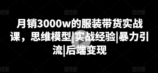 月销3000w的服装带货实战课，思维模型|实战经验|暴力引流|后端变现-徐小晨博客