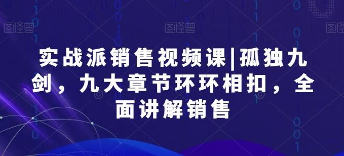 实战派销售视频课|孤独九剑，九大章节环环相扣，全面讲解销售-徐小晨博客
