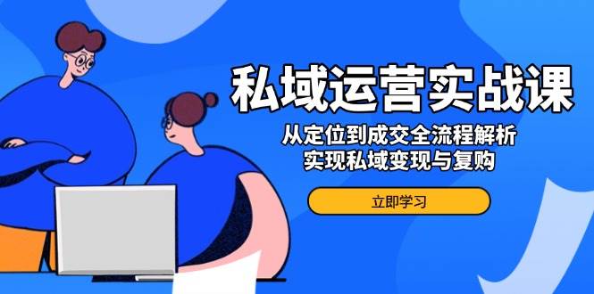 私域运营实战课，从定位到成交全流程解析，实现私域变现与复购-徐小晨博客