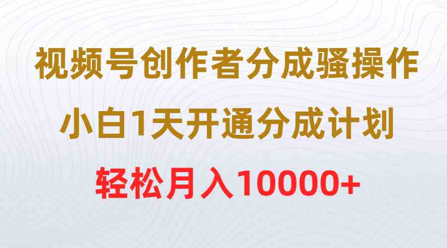 视频号创作者分成骚操作，小白1天开通分成计划，轻松月入10000+-徐小晨博客