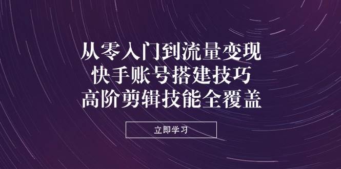 从零入门到流量变现，快手账号搭建技巧，高阶剪辑技能全覆盖-徐小晨博客