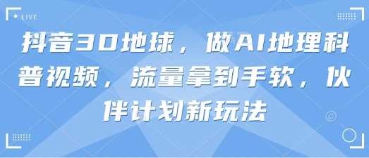 抖音3D地球，做AI地理科普视频，流量拿到手软，伙伴计划新玩法-徐小晨博客