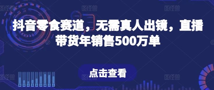 抖音零食赛道，无需真人出镜，直播带货年销售500万单【揭秘】-徐小晨博客