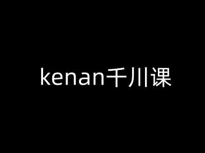 kenan千川课-kenan抖音电商巨量千川教程-徐小晨博客