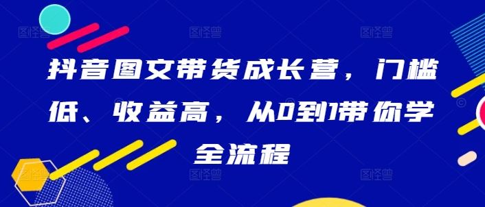 抖音图文带货成长营，门槛低、收益高，从0到1带你学全流程-徐小晨博客