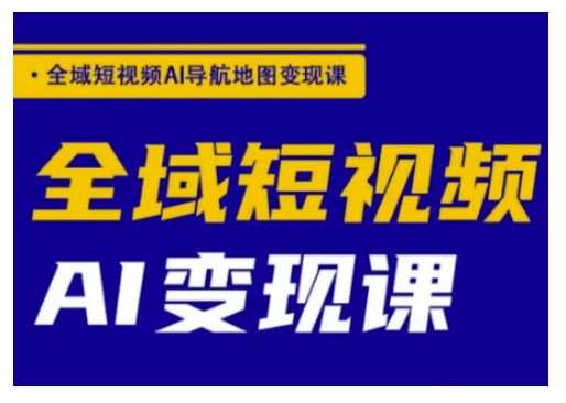 全域短视频AI导航地图变现课，全域短视频AI变现课-徐小晨博客