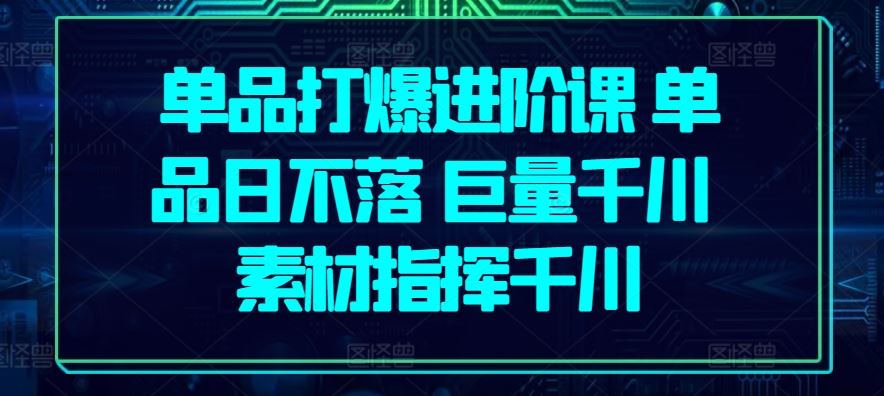 单品打爆进阶课 单品日不落 巨量千川 素材指挥千川-徐小晨博客