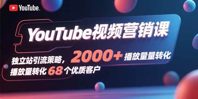 YouTube视频营销课，独立站引流策略，2000+播放量转化68个优质客户-徐小晨博客