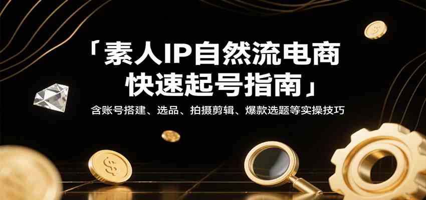 素人IP自然流电商快速起号指南，含账号搭建、选品、拍摄剪辑、爆款选题等实操技巧-徐小晨博客