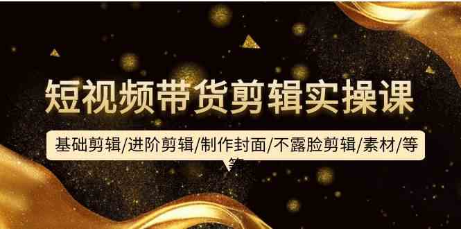 短视频带货剪辑实操课：基础剪辑/进阶剪辑/制作封面/不露脸剪辑/素材/等等-徐小晨博客