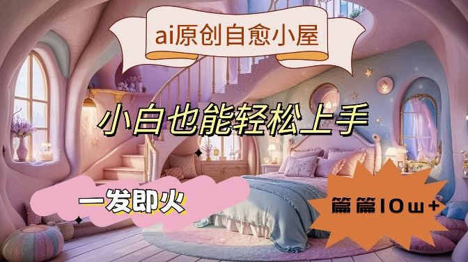 ai原创治愈小屋，小白也能轻松上手，一发即火，篇篇10w+【揭秘】-徐小晨博客