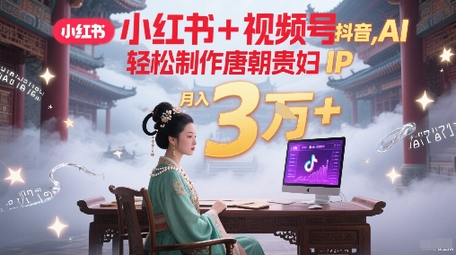 小红书+视频号+抖音，AI轻松制作唐朝贵妇IP，每天30分钟，轻松产出N条，月入3W+-徐小晨博客