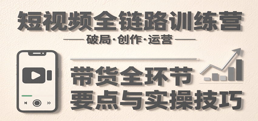短视频全链路训练营：含破局、创作、运营、带货等多方面，详解各环节要点与实操技巧-徐小晨博客