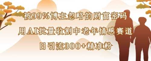 被99%博主忽略的财富密码：用AI批量收割中老年情感赛道，日引流300+精准粉-徐小晨博客