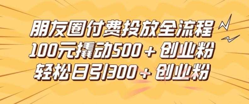 朋友圈高效付费投放全流程，100元撬动500+创业粉，日引流300加精准创业粉【揭秘】-徐小晨博客